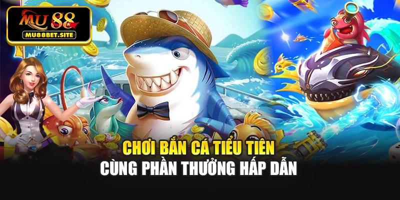 Chơi bắn cá tiểu tiên cùng phần thưởng hấp dẫn