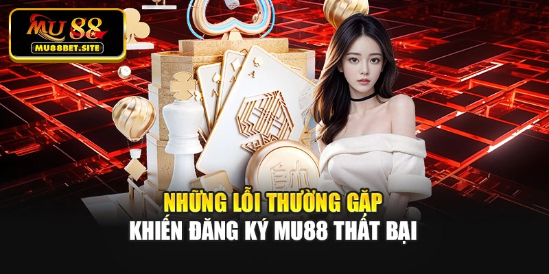 Những lỗi thường gặp khiến đăng ký Mu88 thất bại