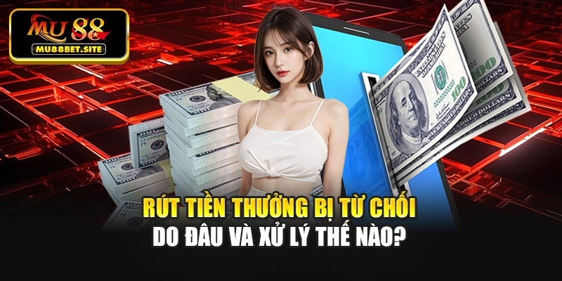 Rút tiền thưởng bị từ chối do đâu và xử lý thế nào